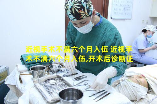 近视手术不满六个月入伍 近视手术不满六个月入伍,开术后诊断证明可以吗